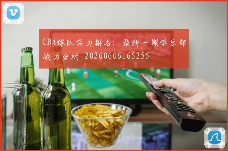 CBA球队实力排名：最新一期俱乐部战力分析_20260606165255