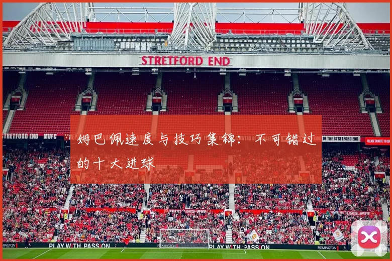 姆巴佩速度与技巧集锦:不可错过的十大进球