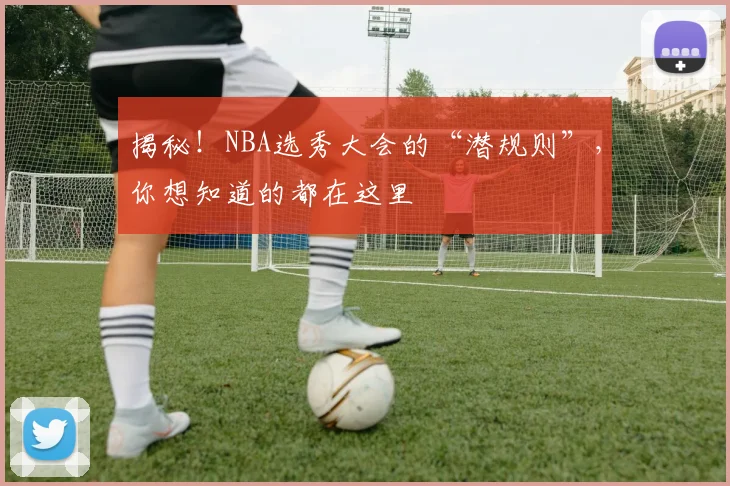 揭秘!NBA选秀大会的“潜规则”,你想知道的都在这里
