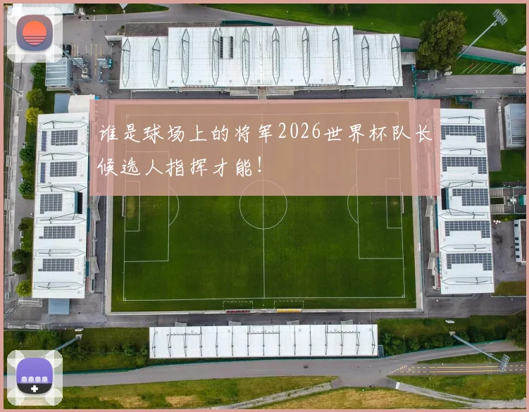 谁是球场上的将军2026世界杯队长候选人指挥才能！