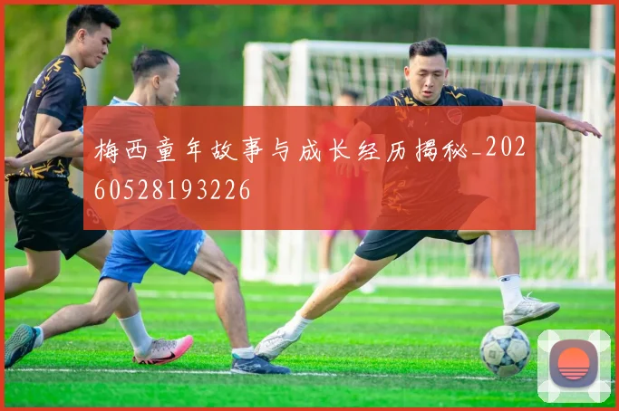 梅西童年故事与成长经历揭秘_20260528193226