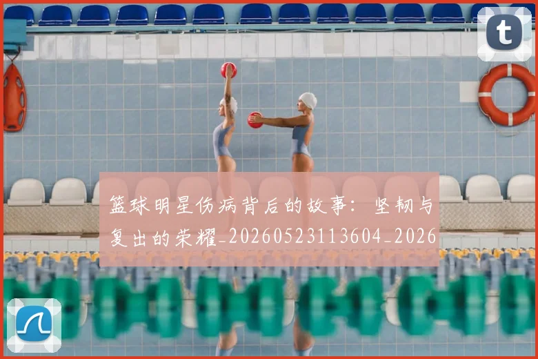 篮球明星伤病背后的故事:坚韧与复出的荣耀_20260523113604_20260610000317