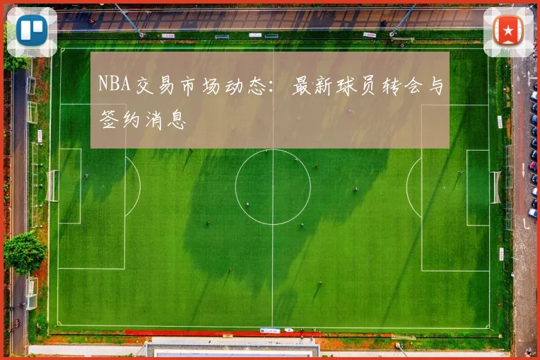 NBA交易市场动态:最新球员转会与签约消息