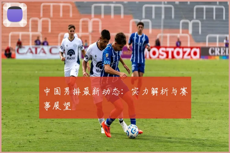 中国男排最新动态:实力解析与赛事展望