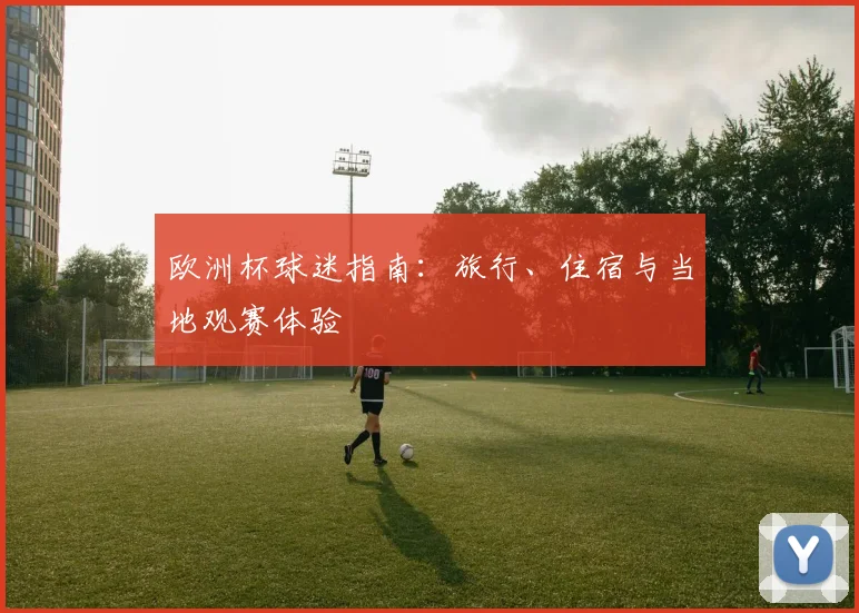 欧洲杯球迷指南:旅行、住宿与当地观赛体验