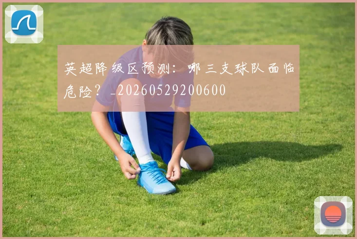 英超降级区预测：哪三支球队面临危险？_20260529200600
