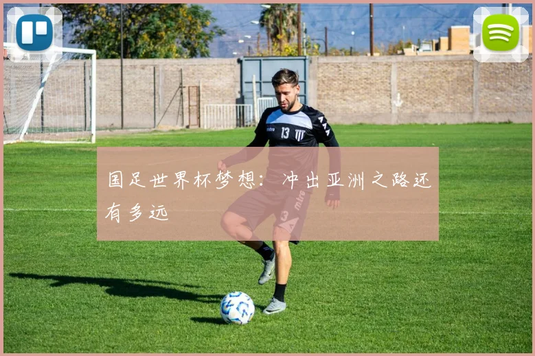国足世界杯梦想：冲出亚洲之路还有多远