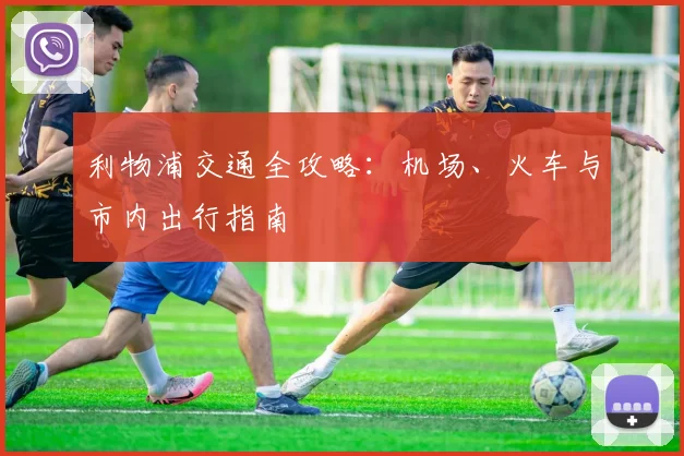 利物浦交通全攻略:机场、火车与市内出行指南