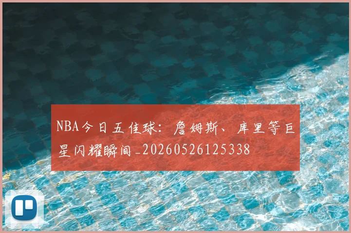 NBA今日五佳球：詹姆斯、库里等巨星闪耀瞬间_20260526125338