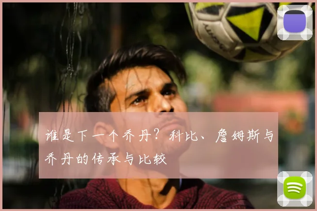 谁是下一个乔丹？科比、詹姆斯与乔丹的传承与比较