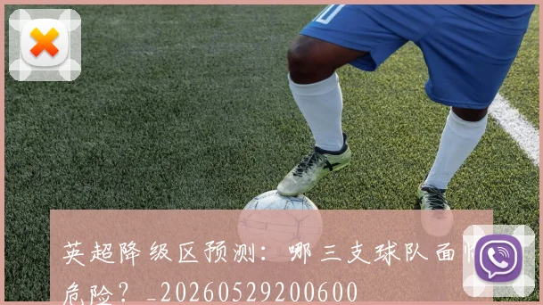 英超降级区预测：哪三支球队面临危险？_20260529200600