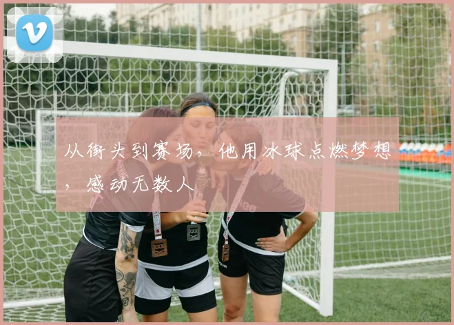 从街头到赛场,他用冰球点燃梦想,感动无数人