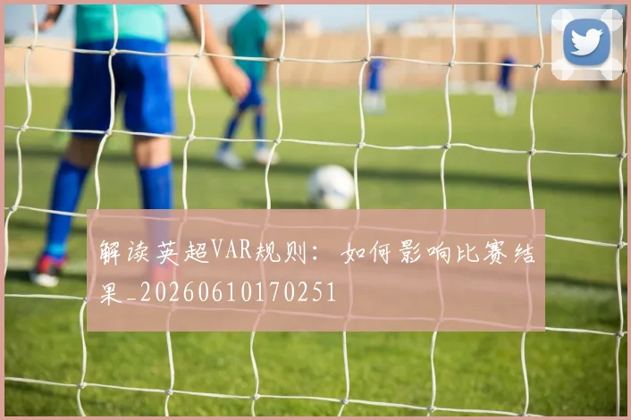 解读英超VAR规则：如何影响比赛结果_20260610170251