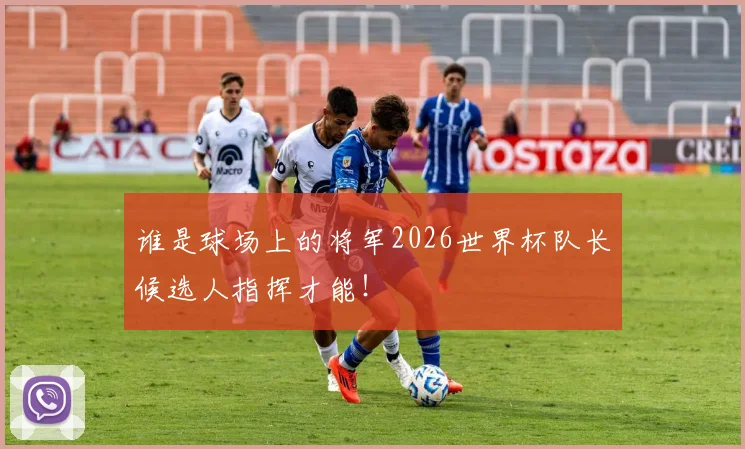 谁是球场上的将军2026世界杯队长候选人指挥才能！