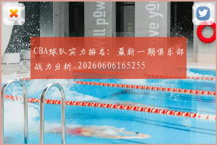 CBA球队实力排名:最新一期俱乐部战力分析_20260606165255