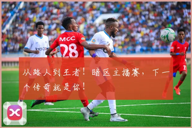 从路人到王者!暗区主播赛,下一个传奇就是你!