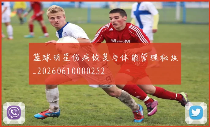 篮球明星伤病恢复与体能管理秘诀_20260610000252