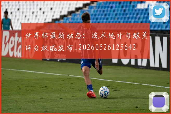 世界杯最新动态：技术统计与球员评分权威发布_20260526125642