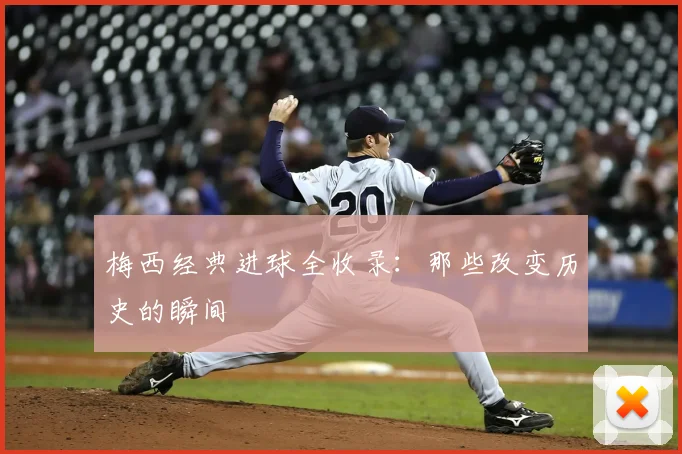 梅西经典进球全收录:那些改变历史的瞬间
