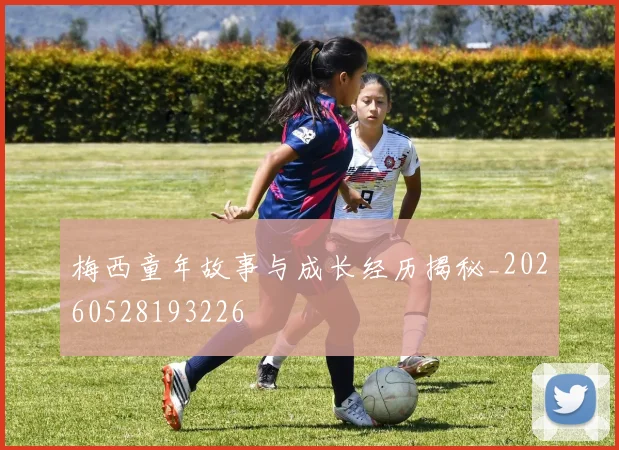梅西童年故事与成长经历揭秘_20260528193226