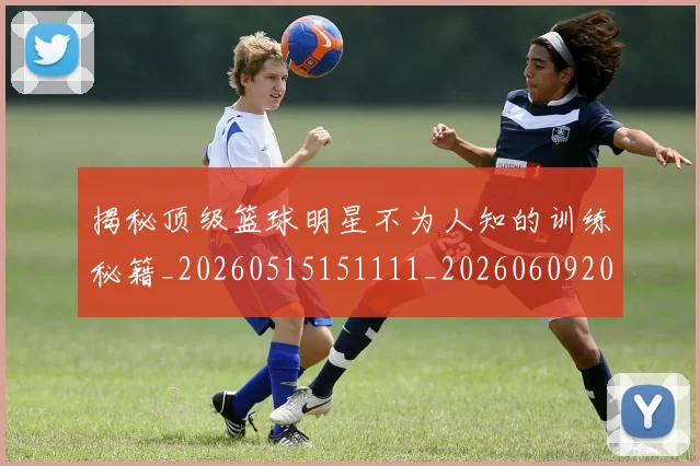 揭秘顶级篮球明星不为人知的训练秘籍_20260515151111_20260609201755