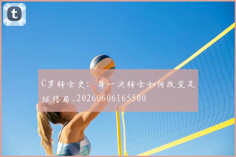 C罗转会史:每一次转会如何改变足坛格局_20260606165500