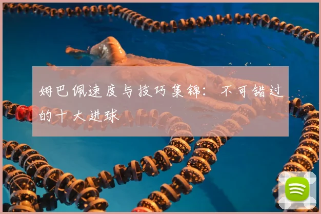 姆巴佩速度与技巧集锦:不可错过的十大进球