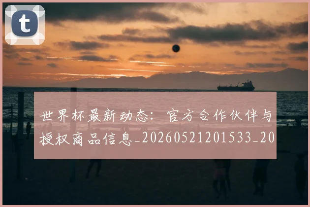 世界杯最新动态:官方合作伙伴与授权商品信息_20260521201533_20260607160347